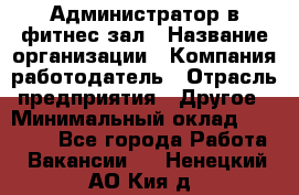 Администратор в фитнес-зал › Название организации ­ Компания-работодатель › Отрасль предприятия ­ Другое › Минимальный оклад ­ 25 000 - Все города Работа » Вакансии   . Ненецкий АО,Кия д.